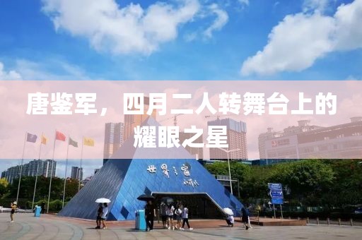 唐鉴军，四月二人转舞台上的耀眼之星