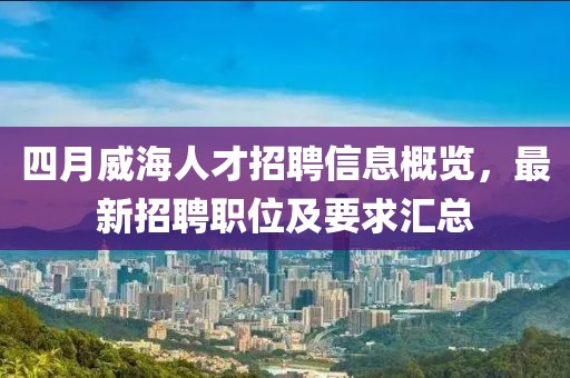 四月威海人才招聘信息概览，最新招聘职位及要求汇总