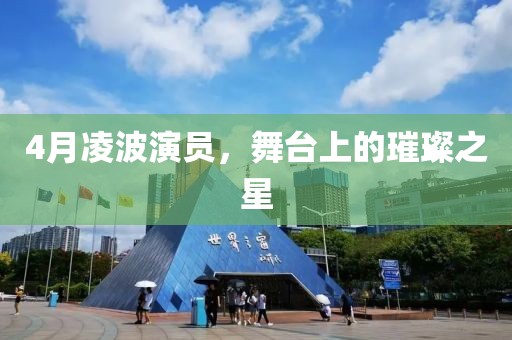 4月凌波演员，舞台上的璀璨之星