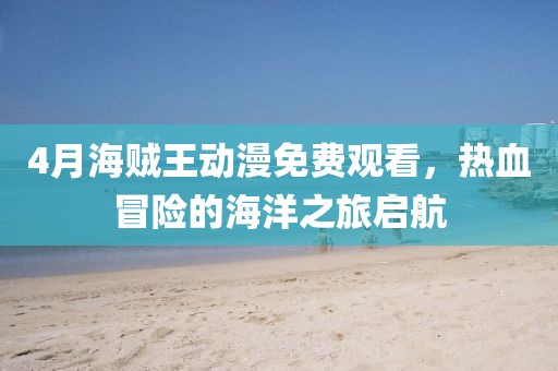 4月海贼王动漫免费观看，热血冒险的海洋之旅启航