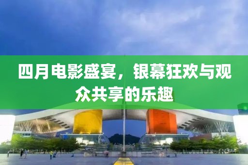 四月电影盛宴，银幕狂欢与观众共享的乐趣