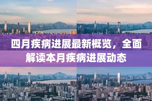 四月疾病进展最新概览，全面解读本月疾病进展动态