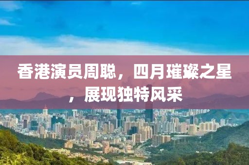 香港演员周聪，四月璀璨之星，展现独特风采