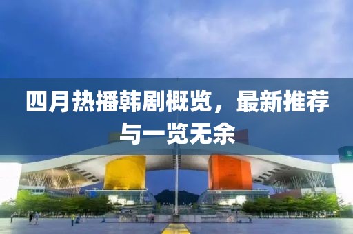 四月热播韩剧概览，最新推荐与一览无余