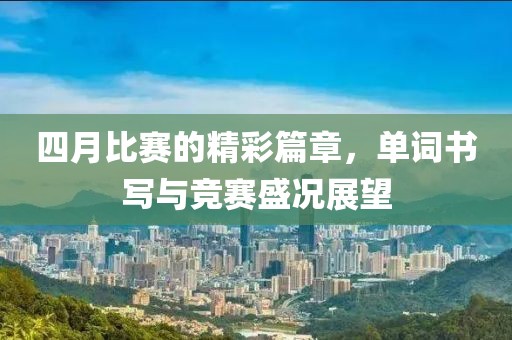 四月比赛的精彩篇章，单词书写与竞赛盛况展望