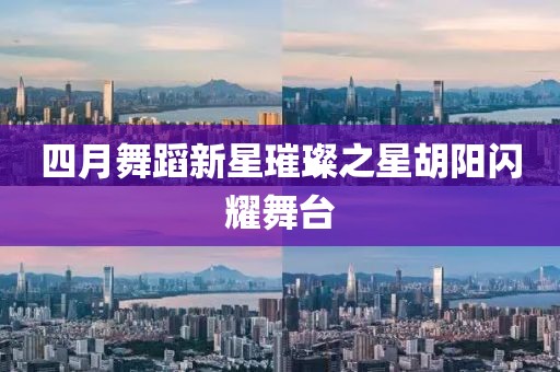 四月舞蹈新星璀璨之星胡阳闪耀舞台