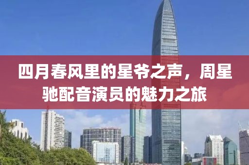 四月春风里的星爷之声，周星驰配音演员的魅力之旅