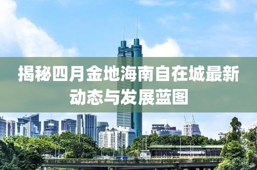 揭秘四月金地海南自在城最新动态与发展蓝图