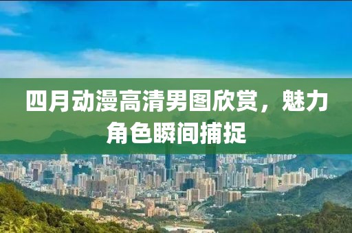 四月动漫高清男图欣赏，魅力角色瞬间捕捉