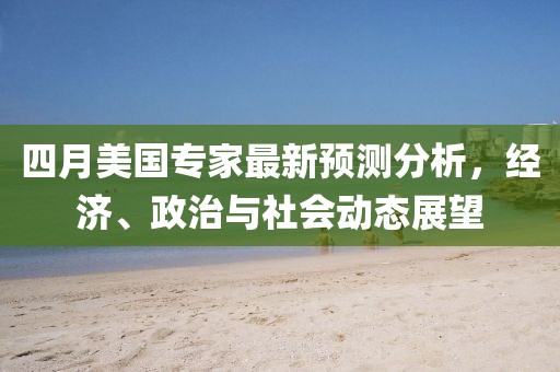 四月美国专家最新预测分析，经济、政治与社会动态展望