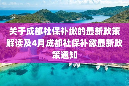 关于成都社保补缴的最新政策解读及4月成都社保补缴最新政策通知
