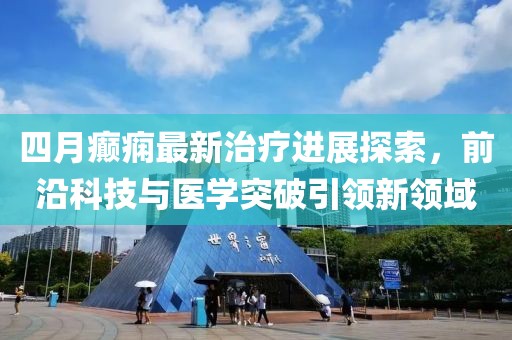 四月癫痫最新治疗进展探索，前沿科技与医学突破引领新领域