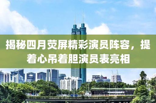 揭秘四月荧屏精彩演员阵容，提着心吊着胆演员表亮相