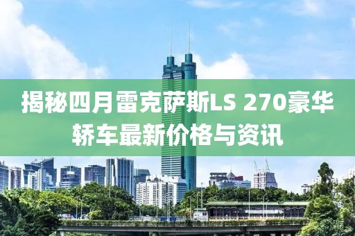 揭秘四月雷克萨斯LS 270豪华轿车最新价格与资讯