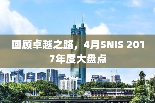 回顾卓越之路，4月SNIS 2017年度大盘点