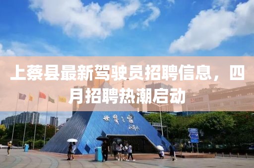 上蔡县最新驾驶员招聘信息，四月招聘热潮启动