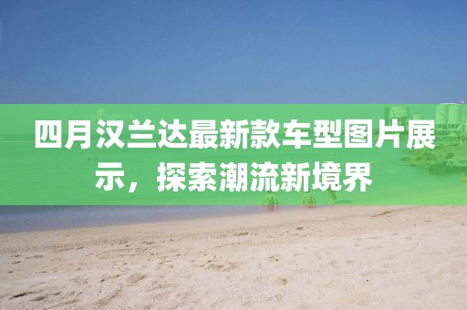 四月汉兰达最新款车型图片展示，探索潮流新境界