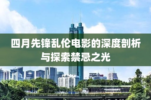 四月先锋乱伦电影的深度剖析与探索禁忌之光