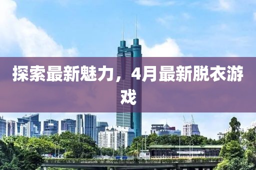 探索最新魅力，4月最新脱衣游戏