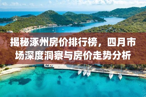 揭秘涿州房价排行榜，四月市场深度洞察与房价走势分析