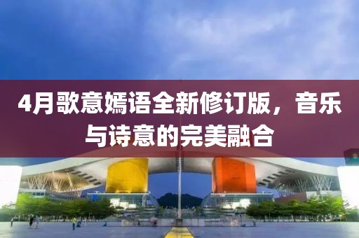 4月歌意嫣语全新修订版，音乐与诗意的完美融合