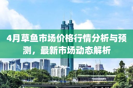 4月草鱼市场价格行情分析与预测，最新市场动态解析