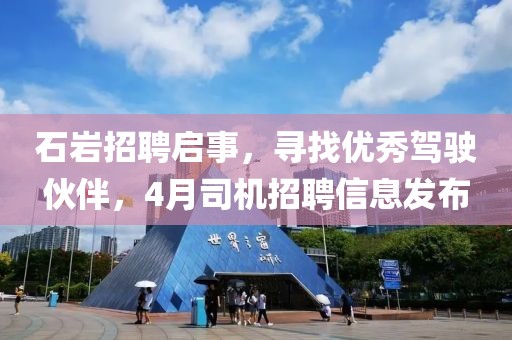 石岩招聘启事，寻找优秀驾驶伙伴，4月司机招聘信息发布