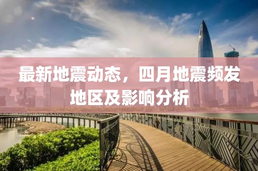 最新地震动态，四月地震频发地区及影响分析