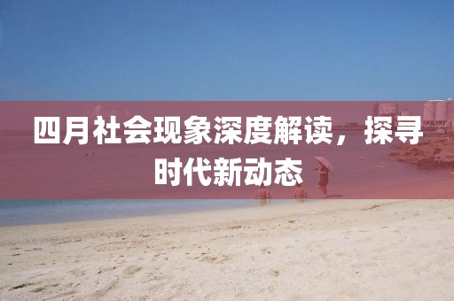 四月社会现象深度解读，探寻时代新动态