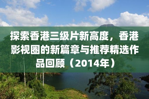 探索香港三级片新高度，香港影视圈的新篇章与推荐精选作品回顾（2014年）