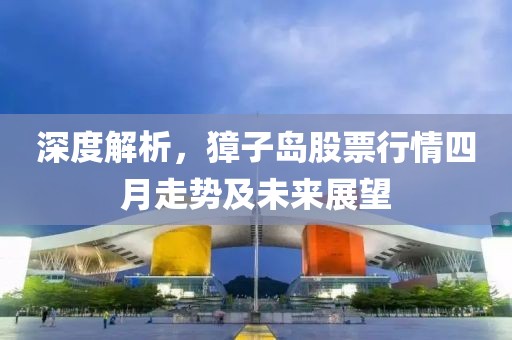深度解析，獐子岛股票行情四月走势及未来展望