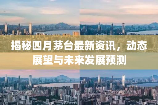 揭秘四月茅台最新资讯，动态展望与未来发展预测