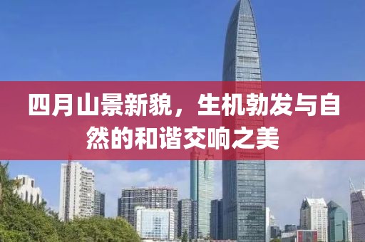 四月山景新貌，生机勃发与自然的和谐交响之美