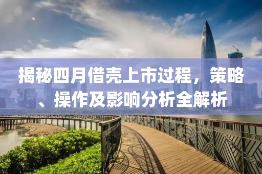 揭秘四月借壳上市过程，策略、操作及影响分析全解析