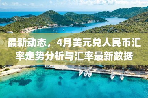 最新动态，4月美元兑人民币汇率走势分析与汇率最新数据