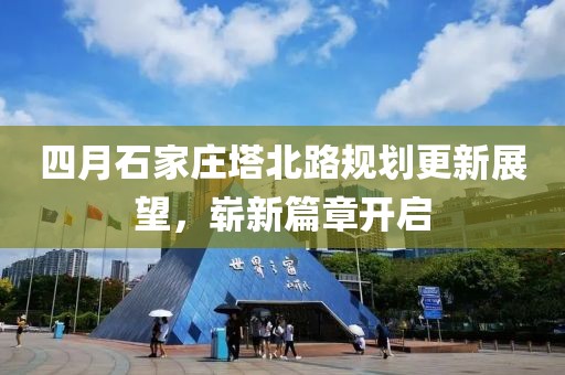 四月石家庄塔北路规划更新展望，崭新篇章开启