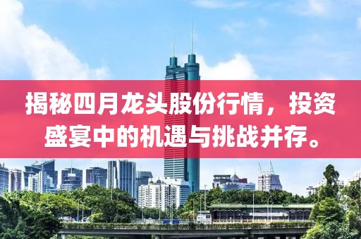 揭秘四月龙头股份行情，投资盛宴中的机遇与挑战并存。