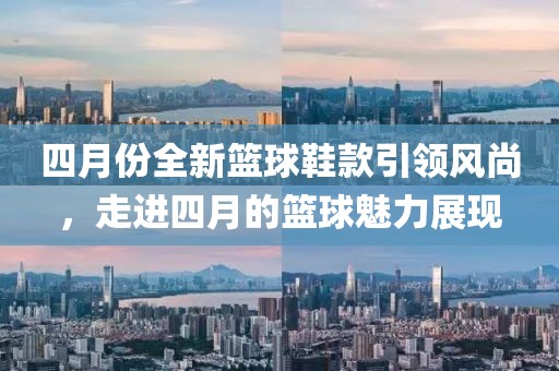 四月份全新篮球鞋款引领风尚，走进四月的篮球魅力展现