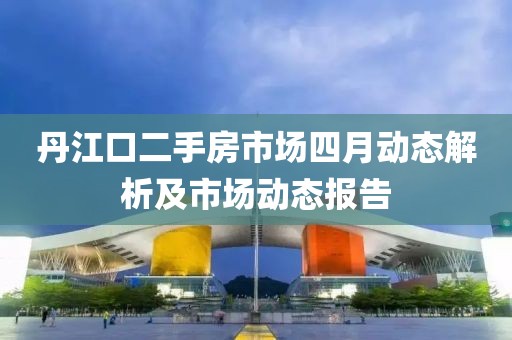 丹江口二手房市场四月动态解析及市场动态报告