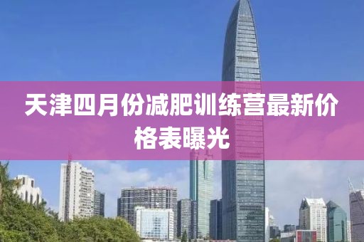 天津四月份减肥训练营最新价格表曝光