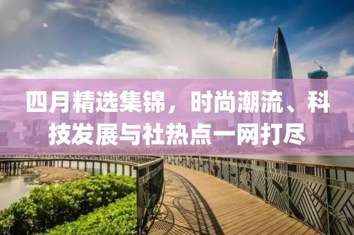 四月精选集锦，时尚潮流、科技发展与社热点一网打尽