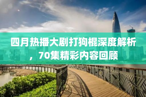 四月热播大剧打狗棍深度解析，70集精彩内容回顾
