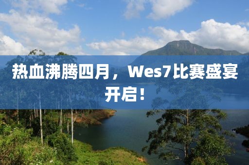 热血沸腾四月，Wes7比赛盛宴开启！