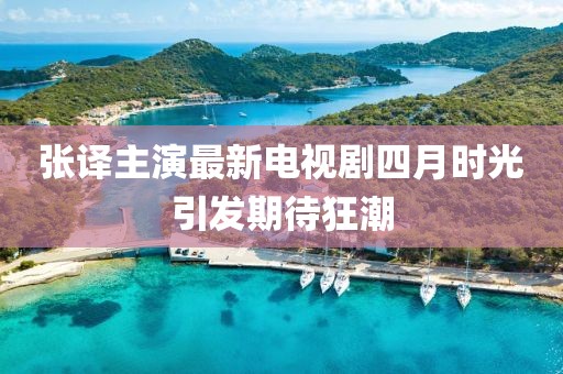 张译主演最新电视剧四月时光引发期待狂潮