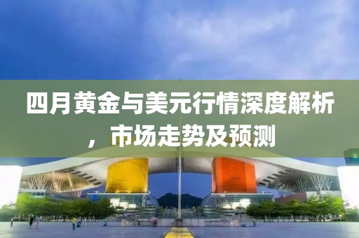 四月黄金与美元行情深度解析，市场走势及预测