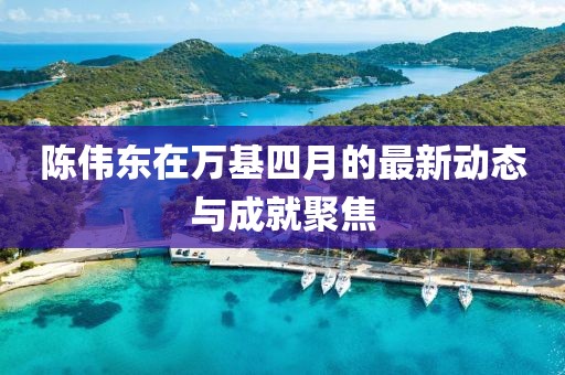陈伟东在万基四月的最新动态与成就聚焦