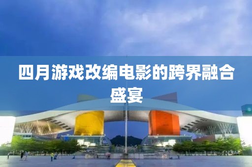 四月游戏改编电影的跨界融合盛宴