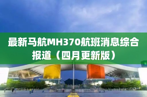 最新马航MH370航班消息综合报道（四月更新版）