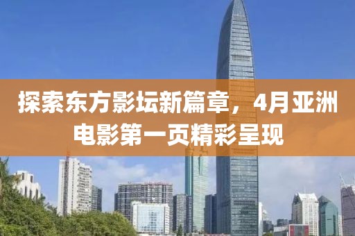 探索东方影坛新篇章，4月亚洲电影第一页精彩呈现