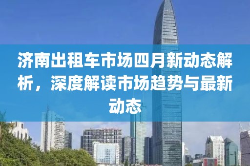 济南出租车市场四月新动态解析，深度解读市场趋势与最新动态